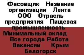 Фасовщик › Название организации ­ Лента, ООО › Отрасль предприятия ­ Пищевая промышленность › Минимальный оклад ­ 1 - Все города Работа » Вакансии   . Крым,Белогорск